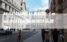 MACD绿柱越来越短（macd绿柱越来越短什么意思）