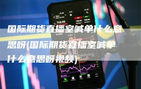 国际期货直播室喊单什么意思呀(国际期货直播室喊单什么意思呀视频)