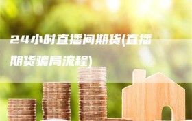 24小时直播间期货(直播期货骗局流程)