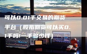 可以0.01手交易的期货平台（股指期货可以买0.1手吗!一手多少钱）