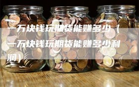 一万块钱玩期货能赚多少（一万块钱玩期货能赚多少利润）