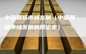 中国期货市场发展（中国期货市场发展回顾论文）