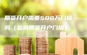 期货开户需要500万门槛吗（金融期货开户门槛）