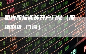 国内股指期货开户门槛（股指期货 门槛）
