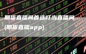 期货直播间首选叮当直播间(期货直播app)