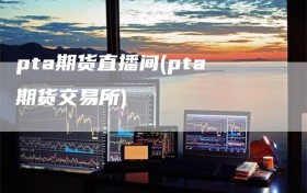 pta期货直播间(pta期货交易所)