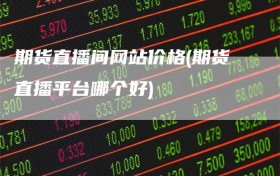 期货直播间网站价格(期货直播平台哪个好)