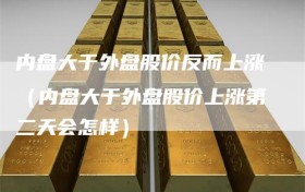 内盘大于外盘股价反而上涨（内盘大于外盘股价上涨第二天会怎样）
