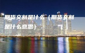 期货交割是什么（期货交割是什么意思）