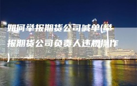 如何举报期货公司喊单(举报期货公司负责人违规操作)