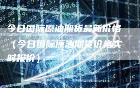 今日国际原油期货最新价格（今日国际原油期货价格实时报价）