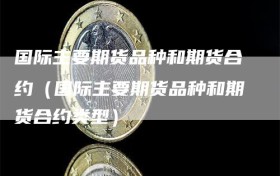 国际主要期货品种和期货合约（国际主要期货品种和期货合约类型）