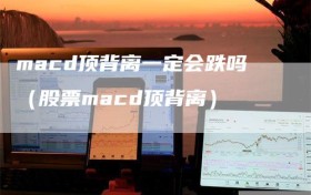 macd顶背离一定会跌吗（股票macd顶背离）