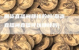 期货直播间赚钱的吗(期货直播间直播可以赚钱吗)