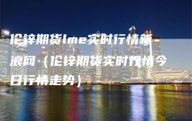 伦锌期货lme实时行情新浪网（伦锌期货实时行情今日行情走势）