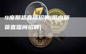 9度期货直播招聘(国内期货直播间招聘)