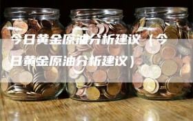 今日黄金原油分析建议（今日黄金原油分析建议）