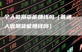 个人做期货能赚钱吗（普通人做期货能赚钱吗）