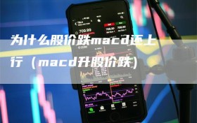 为什么股价跌macd还上行（macd升股价跌）