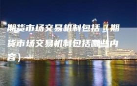 期货市场交易机制包括（期货市场交易机制包括哪些内容）