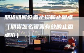期货如何设置止损和止盈点（期货怎么设置有效的止盈点位）