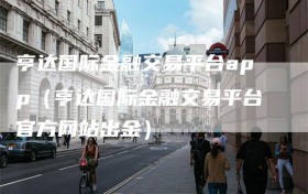亨达国际金融交易平台app（亨达国际金融交易平台官方网站出金）