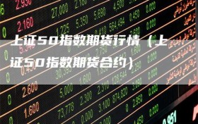 上证50指数期货行情（上证50指数期货合约）