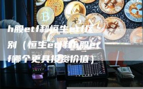 h股etf和恒生etf区别（恒生etf和h股etf哪个更具投资价值）