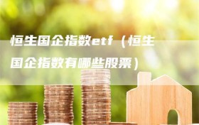 恒生国企指数etf（恒生国企指数有哪些股票）
