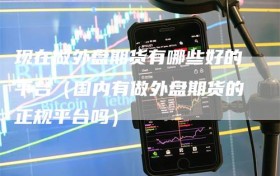 现在做外盘期货有哪些好的平台（国内有做外盘期货的正规平台吗）