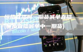 恒指直播间一期货喊单直播(恒指直播喊单中一期货)
