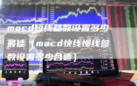 macd短线参数设置多少最佳（macd快线慢线参数设置多少合适）