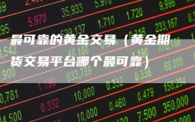最可靠的黄金交易（黄金期货交易平台哪个最可靠）