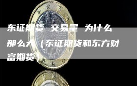 东证期货 交易量 为什么那么大（东证期货和东方财富期货）