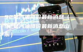 92号汽油降价最新消息（92号汽油降价最新消息山东）