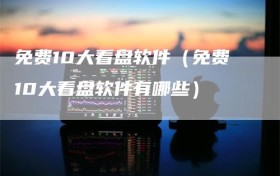 免费10大看盘软件（免费10大看盘软件有哪些）