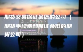 期货交易保证金低的公司（期货手续费和保证金低的期货公司）
