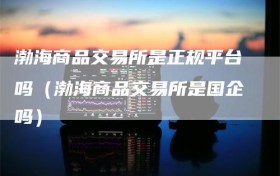 渤海商品交易所是正规平台吗（渤海商品交易所是国企吗）