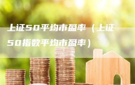 上证50平均市盈率（上证50指数平均市盈率）