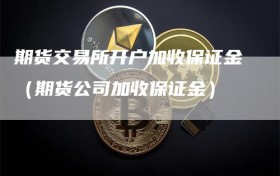 期货交易所开户加收保证金（期货公司加收保证金）