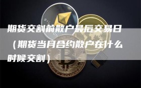 期货交割前散户最后交易日（期货当月合约散户在什么时候交割）