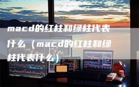 macd的红柱和绿柱代表什么（macd的红柱和绿柱代表什么）