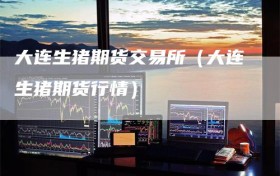 大连生猪期货交易所（大连生猪期货行情）