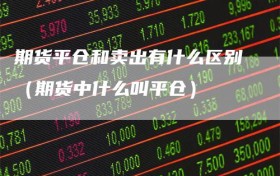期货平仓和卖出有什么区别（期货中什么叫平仓）