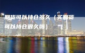 期货可以持仓多久（买期货可以持仓很久吗）