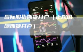 国际股指期货开户（正规国际期货开户）