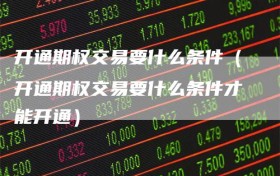 开通期权交易要什么条件（开通期权交易要什么条件才能开通）