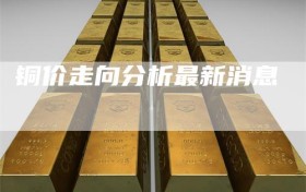 铜价走向分析最新消息