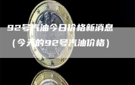 92号汽油今日价格新消息（今天的92号汽油价格）