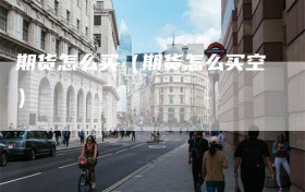 期货怎么买（期货怎么买空）